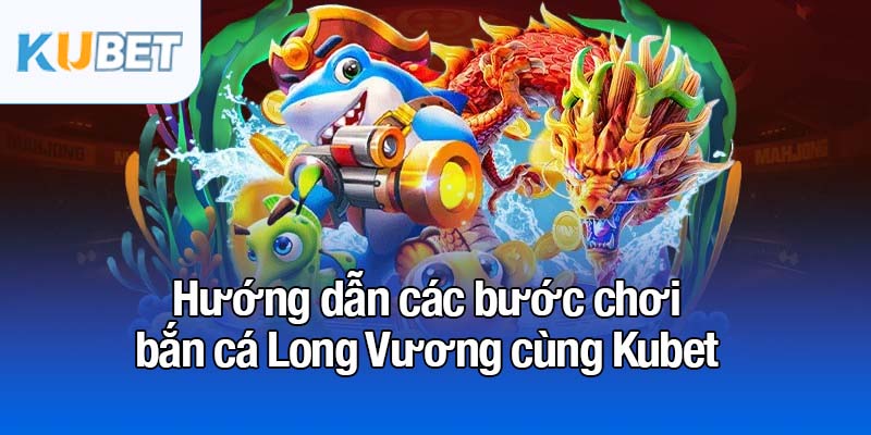 Bắn cá Long Vương - Trò chơi săn cá đổi thưởng siêu hấp dẫn 3 Hướng dẫn các bước chơi bắn cá Long Vương cùng Kubet