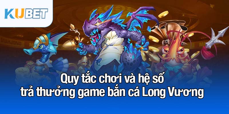Bắn cá Long Vương - Trò chơi săn cá đổi thưởng siêu hấp dẫn 2 Quy tắc chơi và hệ số trả thưởng game bắn cá Long Vương