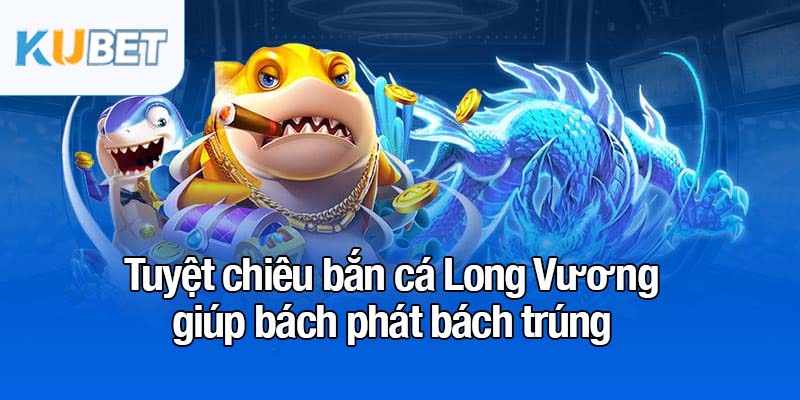 Bắn cá Long Vương - Trò chơi săn cá đổi thưởng siêu hấp dẫn 4 Tuyệt chiêu bắn cá Long Vương giúp bách phát bách trúng