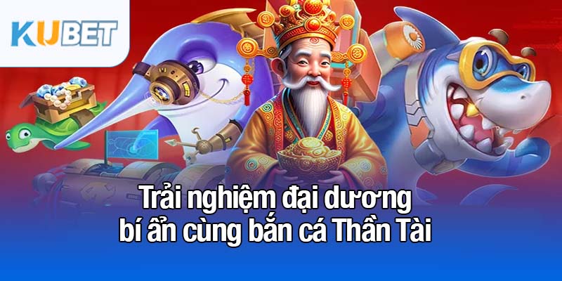 Bắn cá Thần Tài - Tựa game giải trí số 1 đang bùng nổ 2 Trải nghiệm đại dương bí ẩn cùng bắn cá Thần Tài