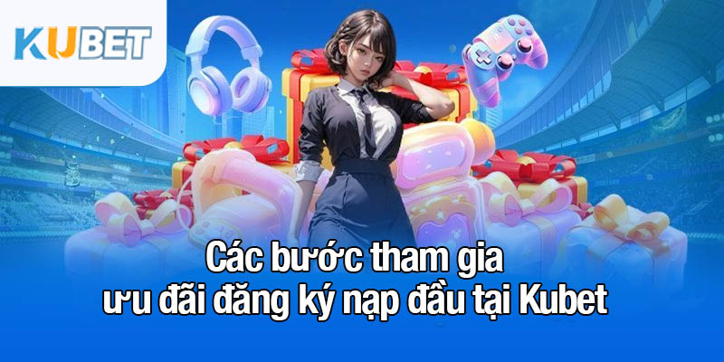 Đăng ký nạp đầu - Nhận ngay 58K dễ dàng cho tân thủ 3 Các bước tham gia ưu đãi đăng ký nạp đầu tại Kubet
