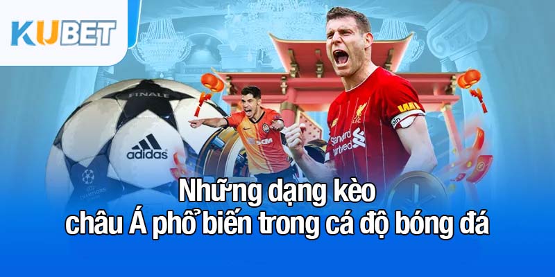 Kèo châu Á - Sự lựa chọn tối ưu cho cược thủ thông minh 3 Những dạng kèo châu Á phổ biến trong cá độ bóng đá